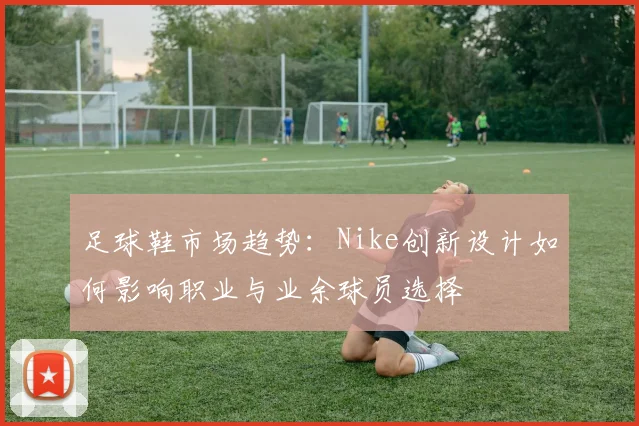 足球鞋市场趋势：Nike创新设计如何影响职业与业余球员选择