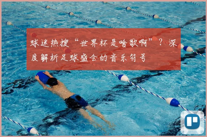 球迷热搜“世界杯是啥歌啊”?深度解析足球盛会的音乐符号