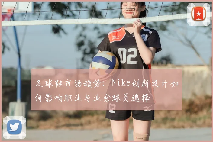 足球鞋市场趋势：Nike创新设计如何影响职业与业余球员选择