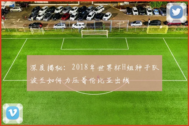 深度揭秘：2018年世界杯H组种子队波兰如何力压哥伦比亚出线