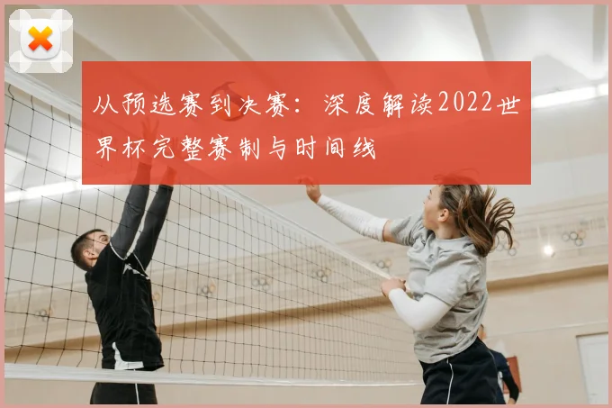 从预选赛到决赛：深度解读2022世界杯完整赛制与时间线