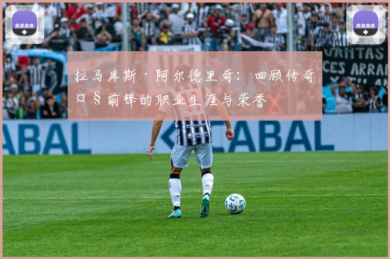 拉马库斯·阿尔德里奇：回顾传奇大前锋的职业生涯与荣誉