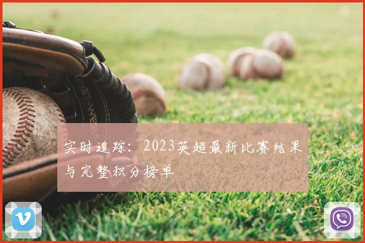 实时追踪：2023英超最新比赛结果与完整积分榜单