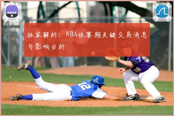 独家解析：NBA休赛期关键交易消息与影响分析