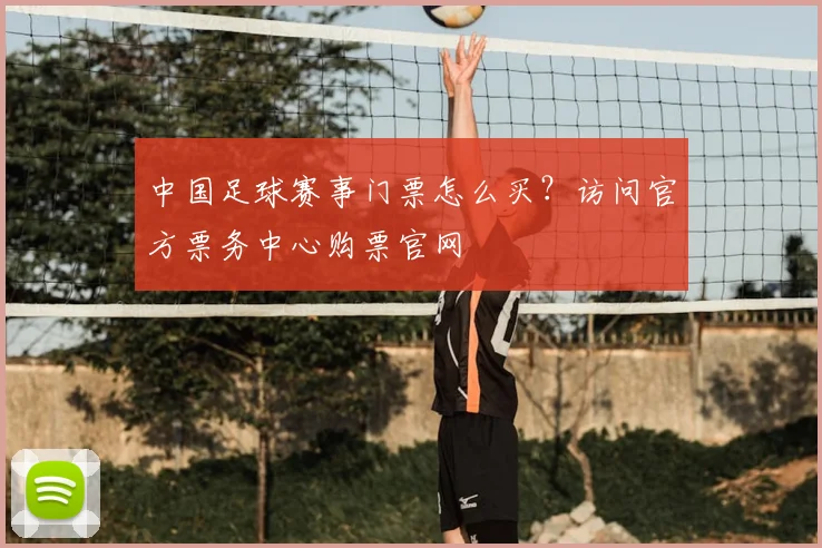 中国足球赛事门票怎么买？访问官方票务中心购票官网