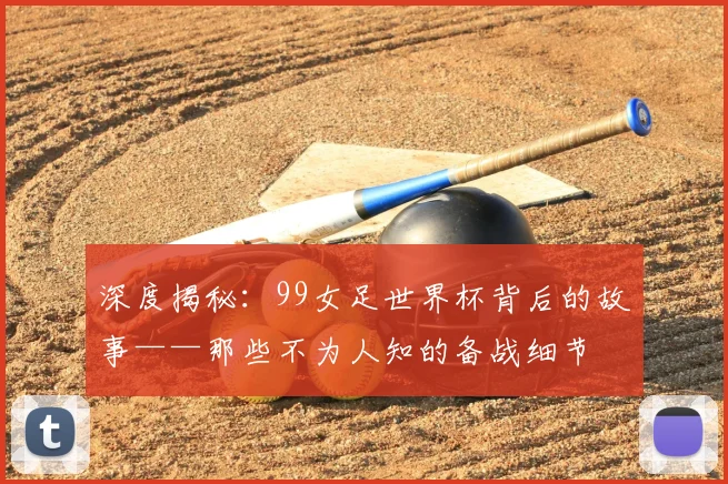 深度揭秘：99女足世界杯背后的故事——那些不为人知的备战细节
