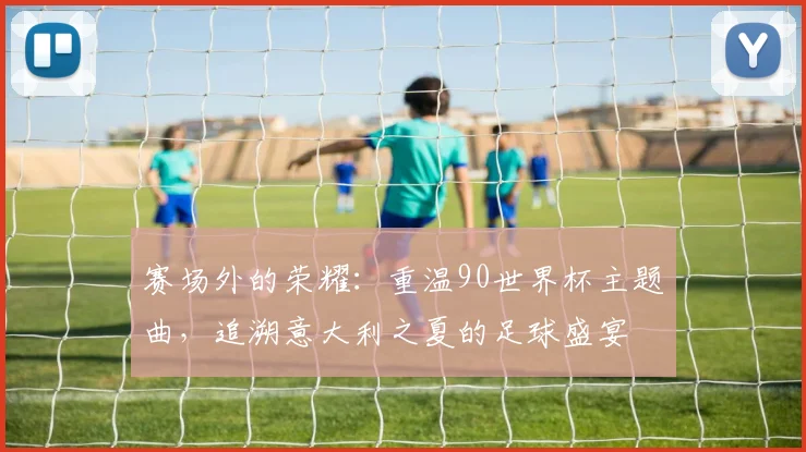 赛场外的荣耀：重温90世界杯主题曲，追溯意大利之夏的足球盛宴