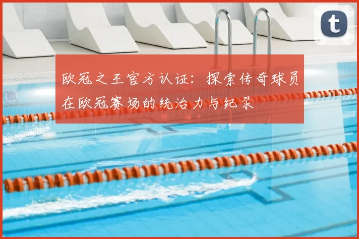 欧冠之王官方认证:探索传奇球员在欧冠赛场的统治力与纪录