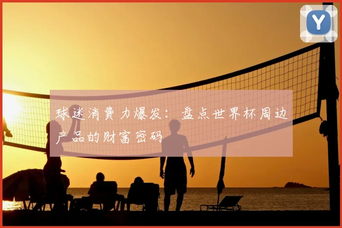球迷消费力爆发：盘点世界杯周边产品的财富密码