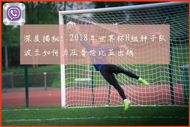 深度揭秘：2018年世界杯H组种子队波兰如何力压哥伦比亚出线