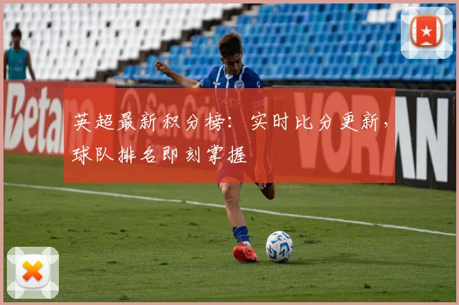 英超最新积分榜：实时比分更新，球队排名即刻掌握