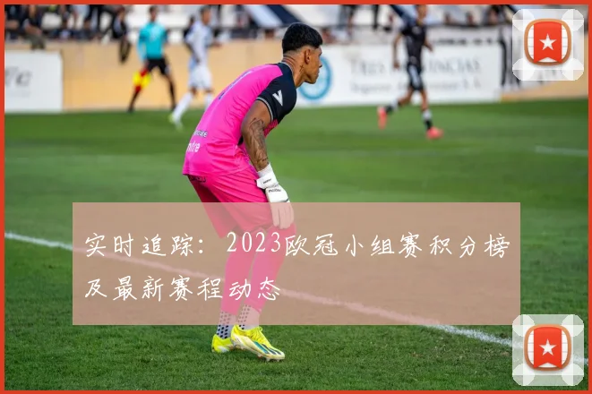 实时追踪:2023欧冠小组赛积分榜及最新赛程动态