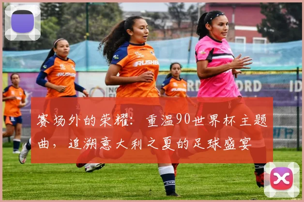 赛场外的荣耀：重温90世界杯主题曲，追溯意大利之夏的足球盛宴
