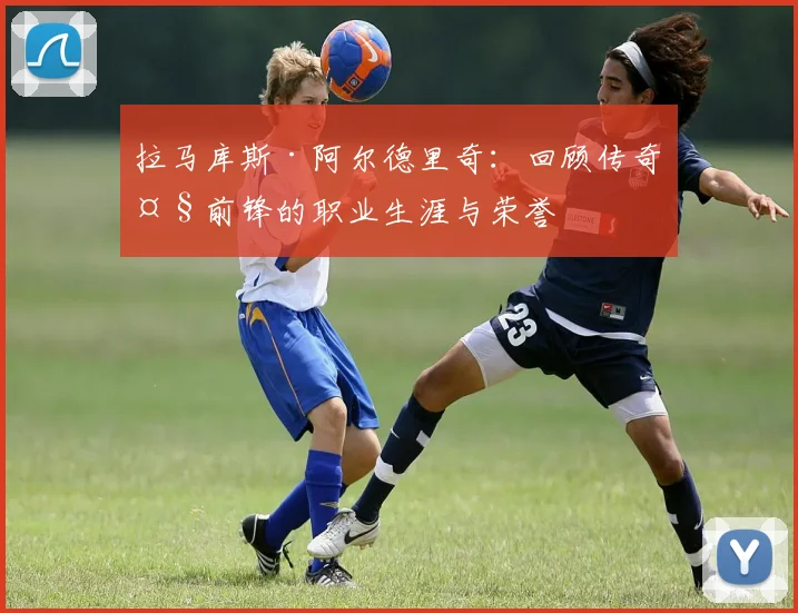 拉马库斯·阿尔德里奇：回顾传奇大前锋的职业生涯与荣誉