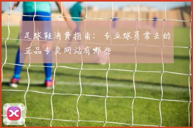 足球鞋消费指南：专业球员常去的正品专卖网站有哪些