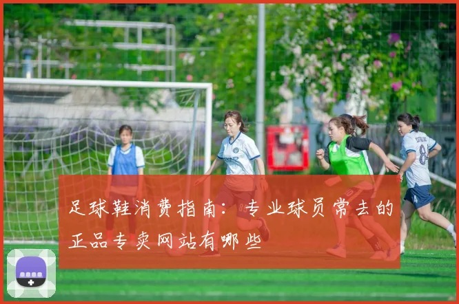足球鞋消费指南：专业球员常去的正品专卖网站有哪些