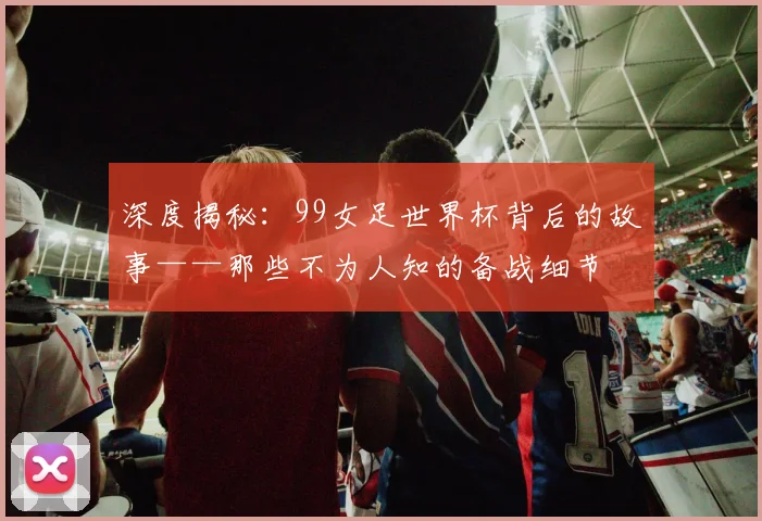 深度揭秘：99女足世界杯背后的故事——那些不为人知的备战细节