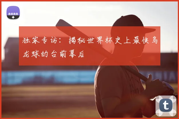 独家专访：揭秘世界杯史上最快乌龙球的台前幕后