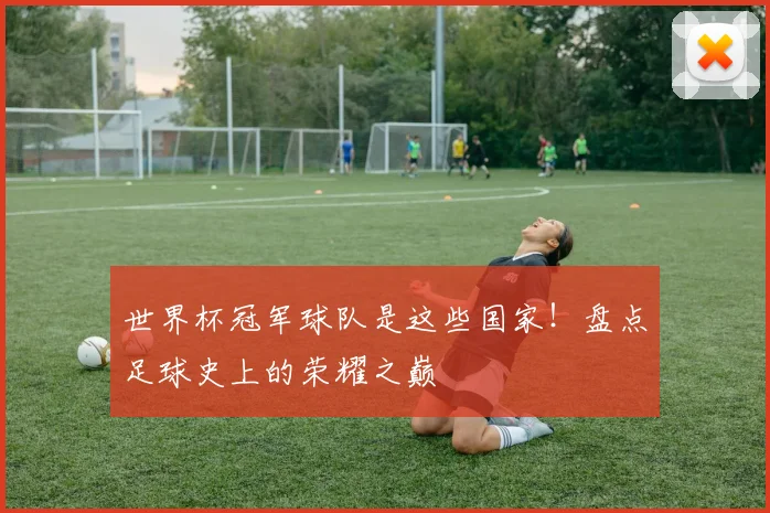 世界杯冠军球队是这些国家！盘点足球史上的荣耀之巅