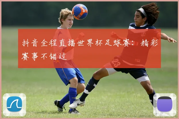 抖音全程直播世界杯足球赛：精彩赛事不错过