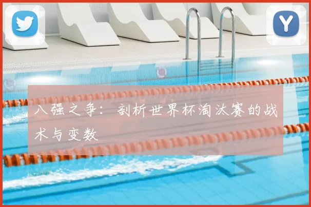 八强之争：剖析世界杯淘汰赛的战术与变数