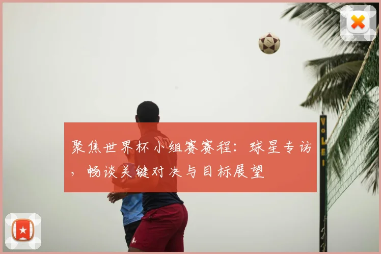 聚焦世界杯小组赛赛程：球星专访，畅谈关键对决与目标展望