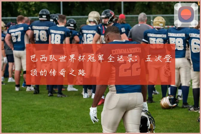 巴西队世界杯冠军全记录：五次登顶的传奇之路