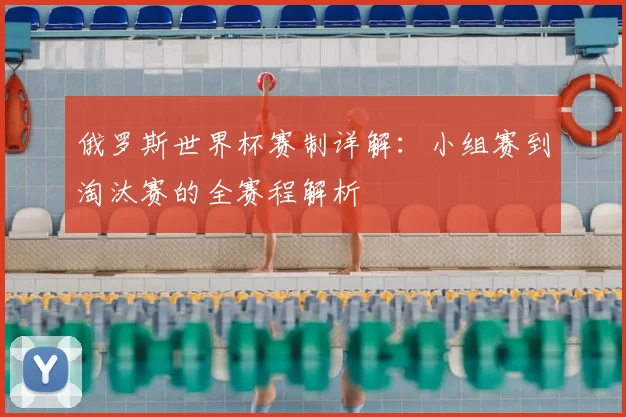 俄罗斯世界杯赛制详解：小组赛到淘汰赛的全赛程解析