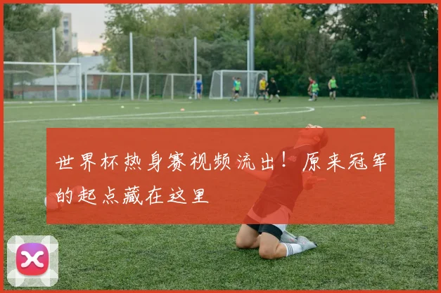 世界杯热身赛视频流出!原来冠军的起点藏在这里