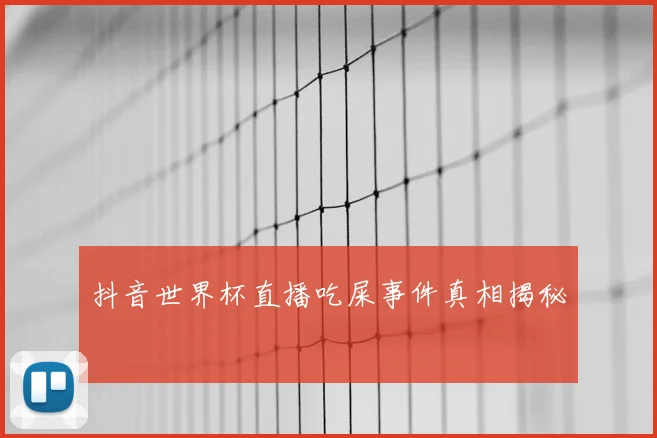 抖音世界杯直播吃屎事件真相揭秘