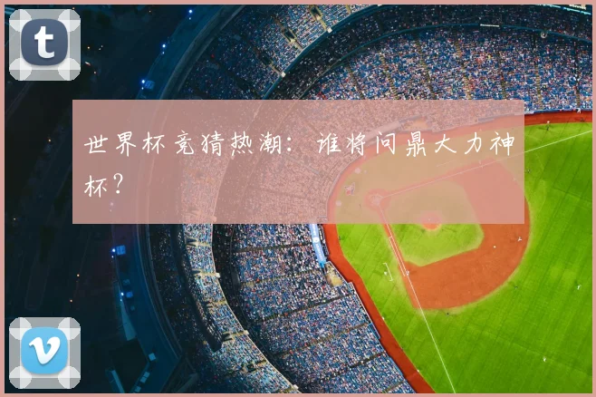 世界杯竞猜热潮：谁将问鼎大力神杯？