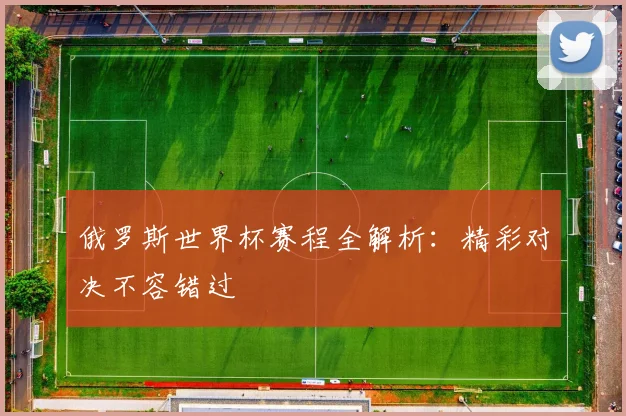 俄罗斯世界杯赛程全解析：精彩对决不容错过