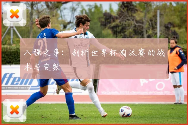 八强之争：剖析世界杯淘汰赛的战术与变数