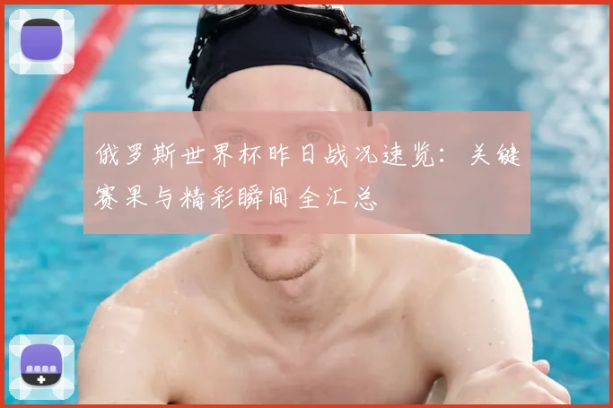 俄罗斯世界杯昨日战况速览：关键赛果与精彩瞬间全汇总