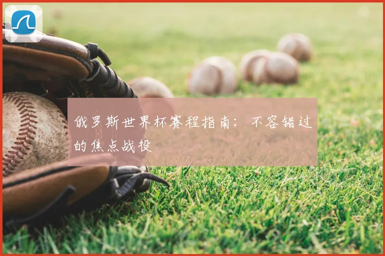 俄罗斯世界杯赛程指南：不容错过的焦点战役