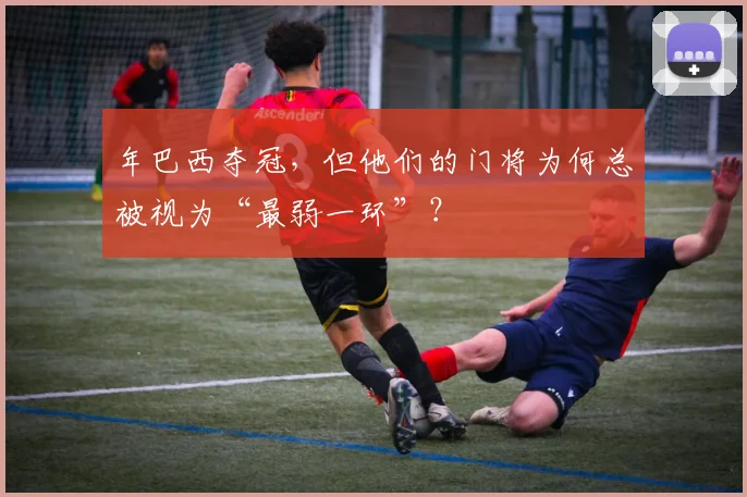 年巴西夺冠,但他们的门将为何总被视为“最弱一环”?