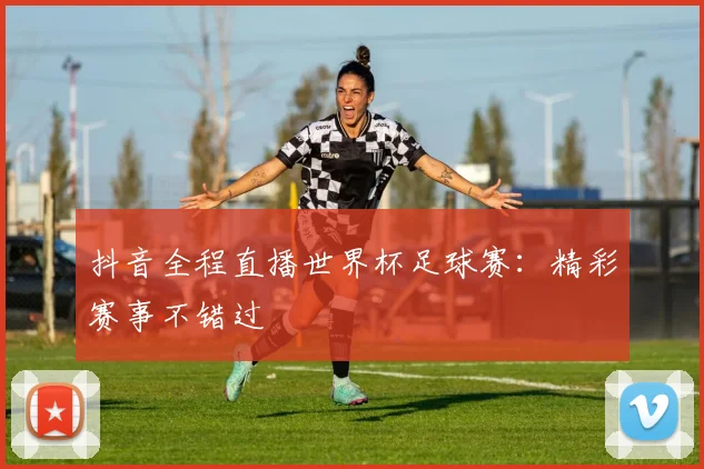 抖音全程直播世界杯足球赛：精彩赛事不错过