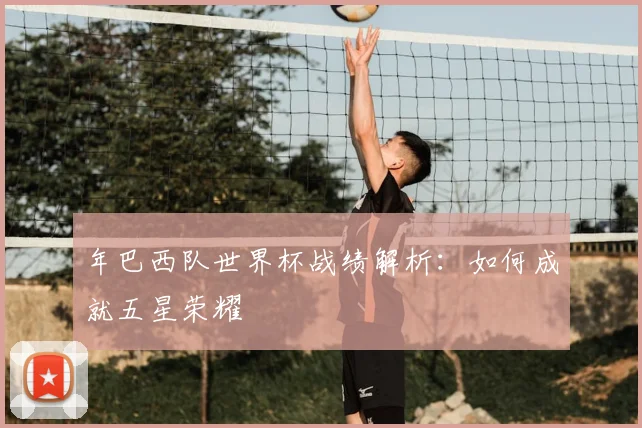 年巴西队世界杯战绩解析:如何成就五星荣耀