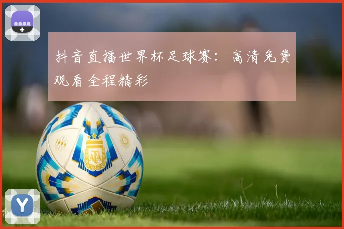 抖音直播世界杯足球赛：高清免费观看全程精彩