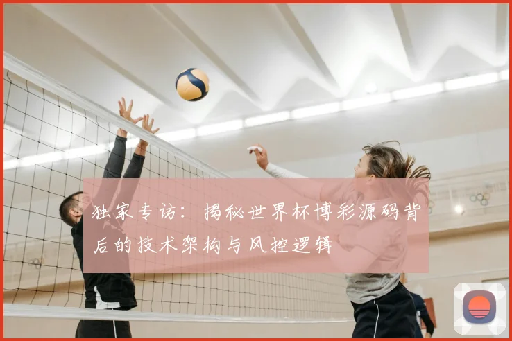 独家专访：揭秘世界杯博彩源码背后的技术架构与风控逻辑