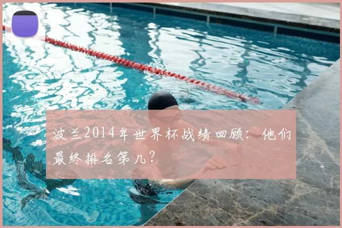 波兰2014年世界杯战绩回顾：他们最终排名第几？