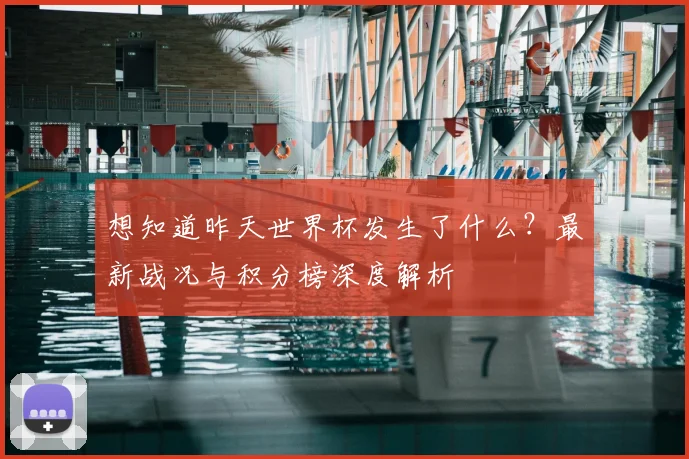 想知道昨天世界杯发生了什么?最新战况与积分榜深度解析