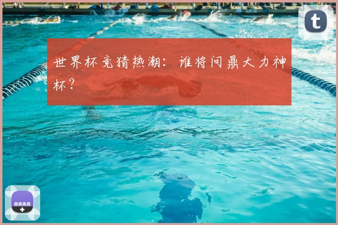 世界杯竞猜热潮：谁将问鼎大力神杯？