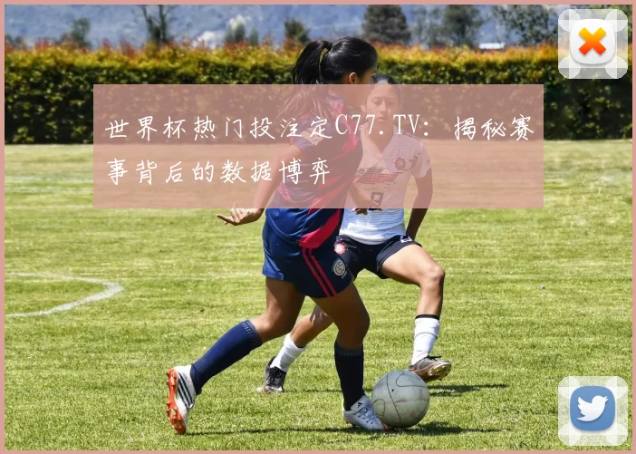世界杯热门投注定C77.TV:揭秘赛事背后的数据博弈