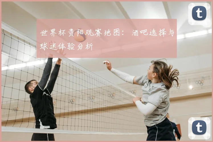 世界杯贵阳观赛地图：酒吧选择与球迷体验分析