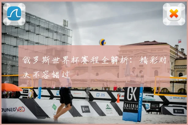 俄罗斯世界杯赛程全解析：精彩对决不容错过