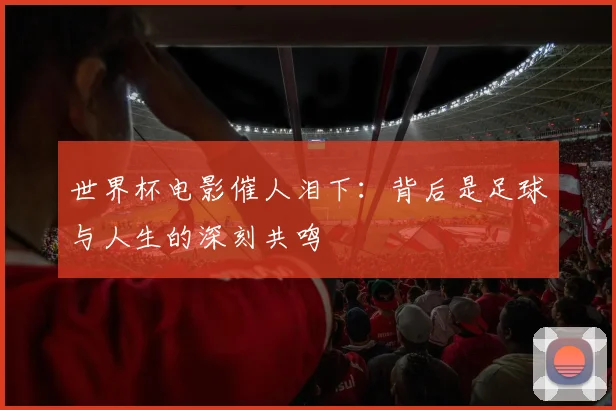 世界杯电影催人泪下：背后是足球与人生的深刻共鸣