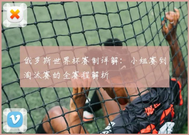 俄罗斯世界杯赛制详解：小组赛到淘汰赛的全赛程解析