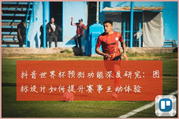 抖音世界杯预测功能深度研究：图标设计如何提升赛事互动体验