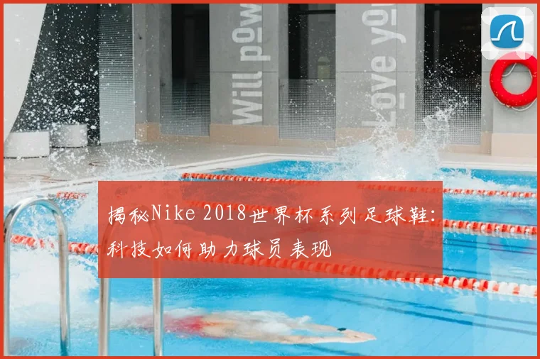 揭秘Nike 2018世界杯系列足球鞋：科技如何助力球员表现